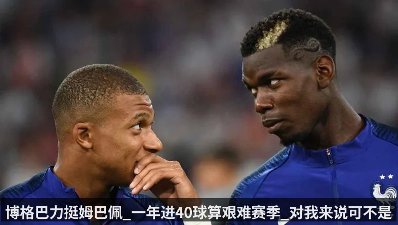 博格巴力挺姆巴佩_一年进40球算艰难赛季_对我来说可不是 - kaiyun