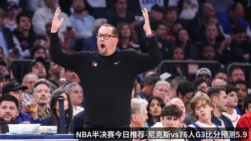 NBA半决赛今日推荐-尼克斯vs76人G3比分预测5.9 伤病潮能否阻挡纽约横扫_ - kaiyun